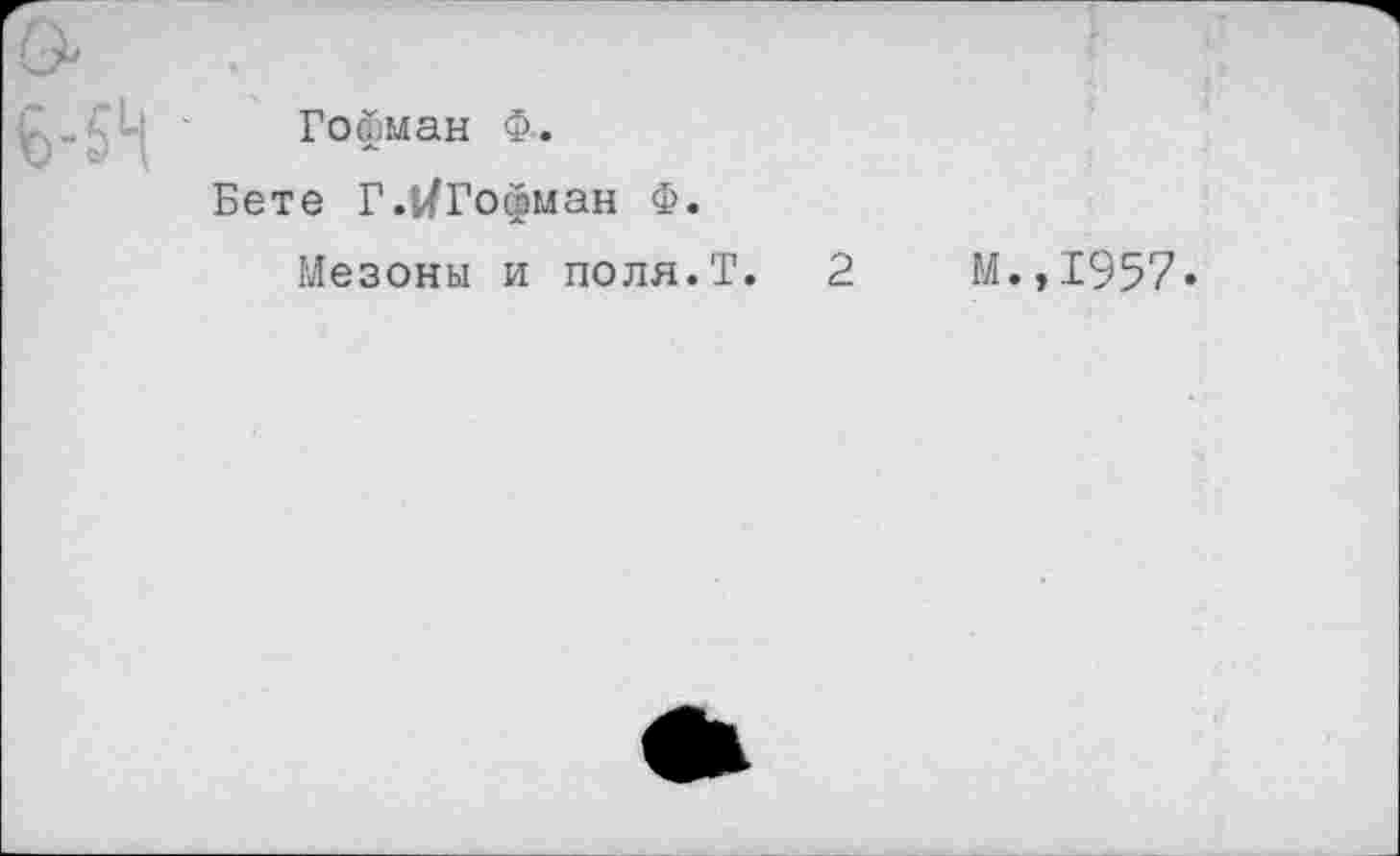 ﻿Гофман Ф.
Бете Г.иГофман Ф.
Мезоны и поля.Т. 2	М.,1957»